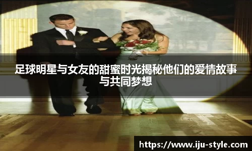 足球明星与女友的甜蜜时光揭秘他们的爱情故事与共同梦想