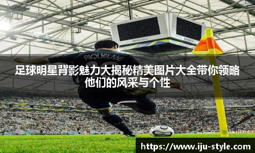 足球明星背影魅力大揭秘精美图片大全带你领略他们的风采与个性