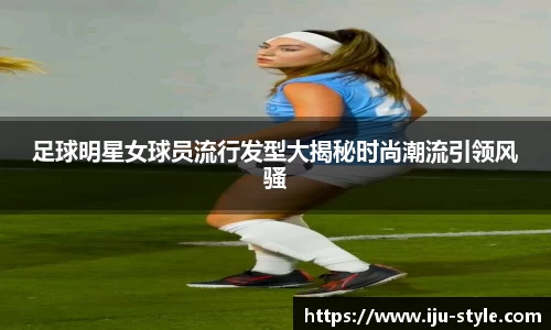足球明星女球员流行发型大揭秘时尚潮流引领风骚