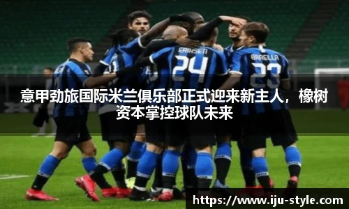 意甲劲旅国际米兰俱乐部正式迎来新主人，橡树资本掌控球队未来