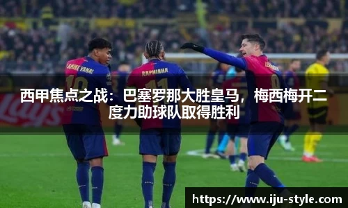 西甲焦点之战：巴塞罗那大胜皇马，梅西梅开二度力助球队取得胜利