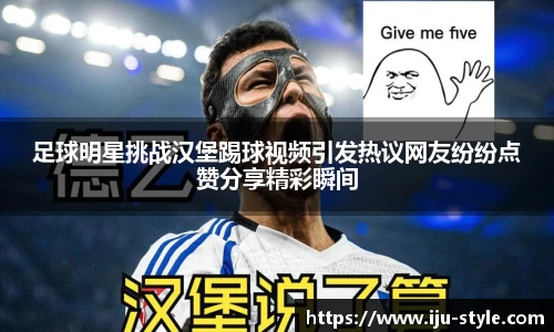 足球明星挑战汉堡踢球视频引发热议网友纷纷点赞分享精彩瞬间
