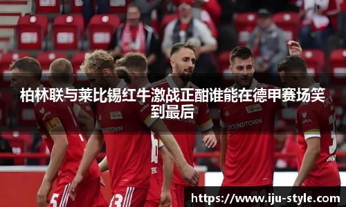 柏林联与莱比锡红牛激战正酣谁能在德甲赛场笑到最后