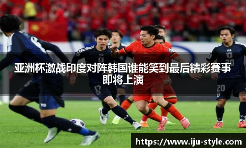 亚洲杯激战印度对阵韩国谁能笑到最后精彩赛事即将上演