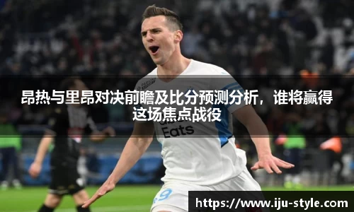 昂热与里昂对决前瞻及比分预测分析，谁将赢得这场焦点战役