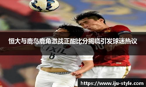 恒大与鹿岛鹿角激战正酣比分揭晓引发球迷热议
