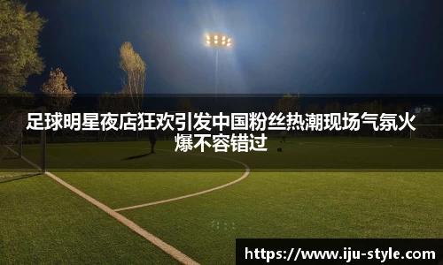 足球明星夜店狂欢引发中国粉丝热潮现场气氛火爆不容错过