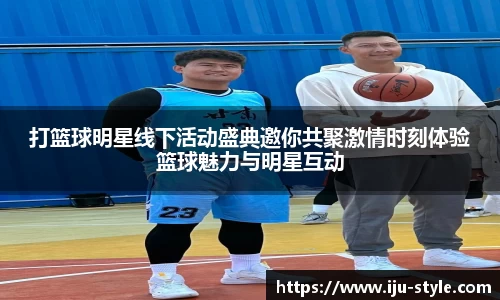 打篮球明星线下活动盛典邀你共聚激情时刻体验篮球魅力与明星互动